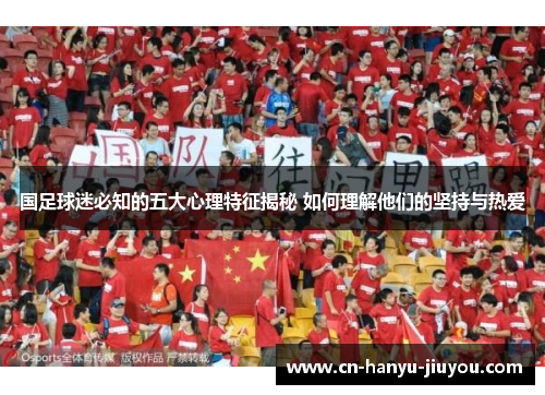 国足球迷必知的五大心理特征揭秘 如何理解他们的坚持与热爱