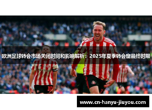 欧洲足球转会市场关闭时间和影响解析：2025年夏季转会窗最终时限