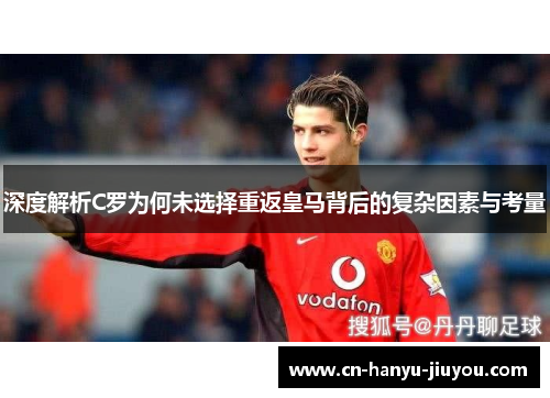 深度解析C罗为何未选择重返皇马背后的复杂因素与考量