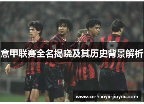 意甲联赛全名揭晓及其历史背景解析