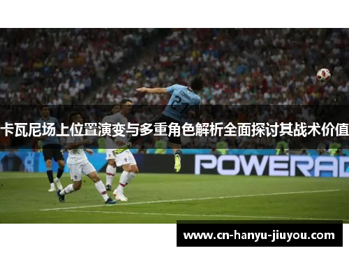卡瓦尼场上位置演变与多重角色解析全面探讨其战术价值