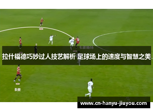 拉什福德巧妙过人技艺解析 足球场上的速度与智慧之美