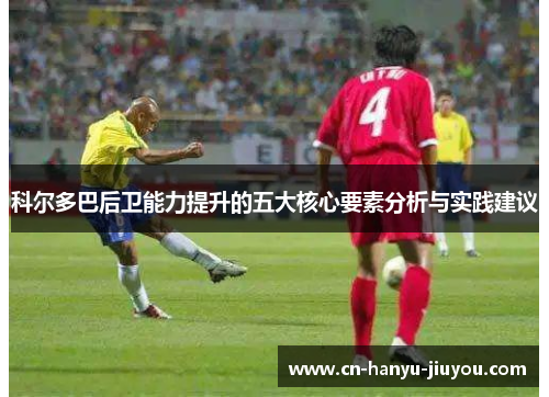 科尔多巴后卫能力提升的五大核心要素分析与实践建议
