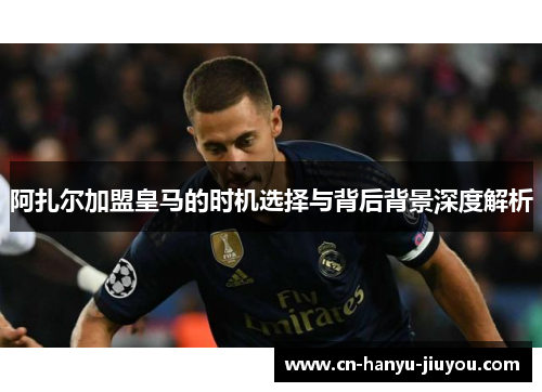 阿扎尔加盟皇马的时机选择与背后背景深度解析