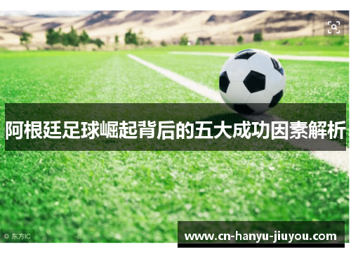 阿根廷足球崛起背后的五大成功因素解析