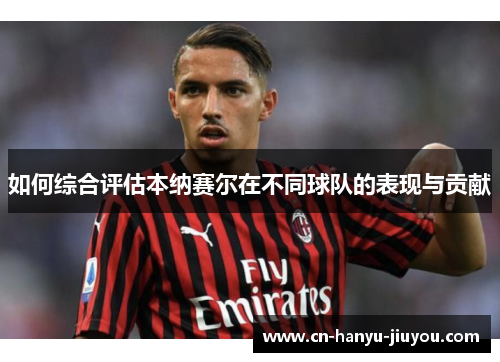 如何综合评估本纳赛尔在不同球队的表现与贡献