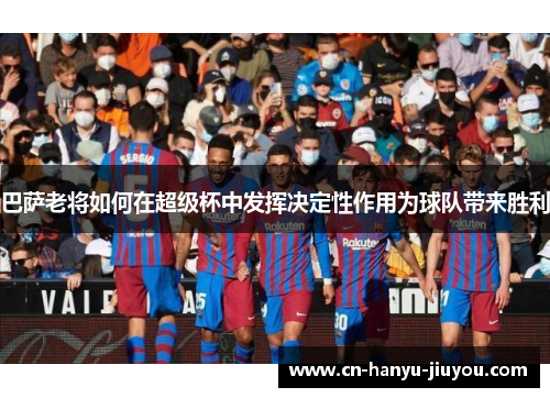 巴萨老将如何在超级杯中发挥决定性作用为球队带来胜利