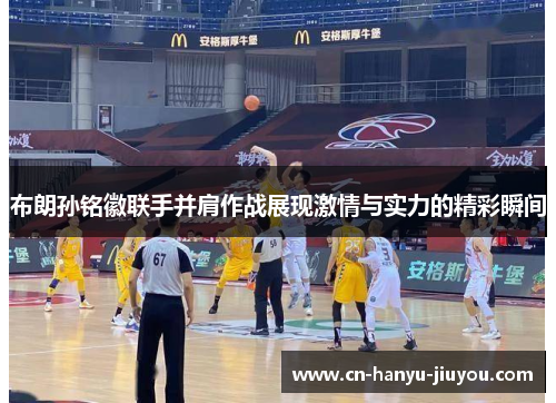 布朗孙铭徽联手并肩作战展现激情与实力的精彩瞬间 布朗孙铭徽联手并肩作战展现激情与实力的精彩瞬间