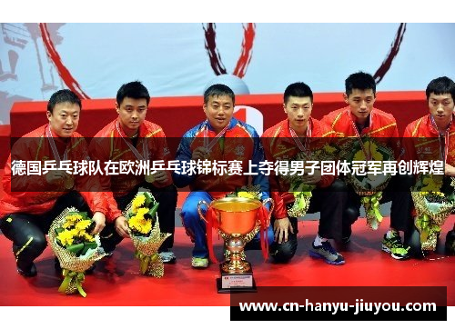 德国乒乓球队在欧洲乒乓球锦标赛上夺得男子团体冠军再创辉煌 德国乒乓球队在欧洲乒乓球锦标赛上夺得男子团体冠军再创辉煌