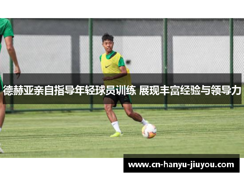 德赫亚亲自指导年轻球员训练 展现丰富经验与领导力