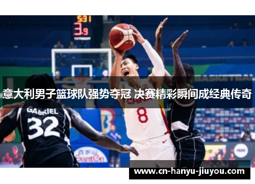 意大利男子篮球队强势夺冠 决赛精彩瞬间成经典传奇