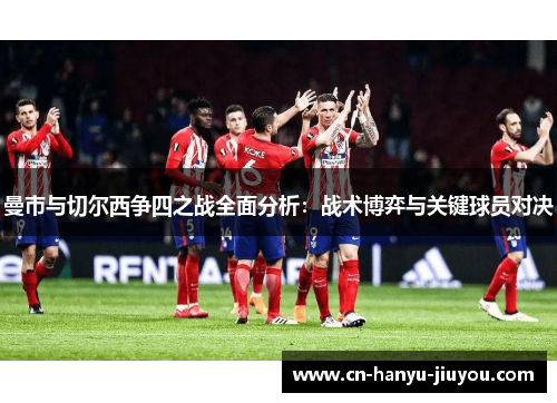 曼市与切尔西争四之战全面分析：战术博弈与关键球员对决