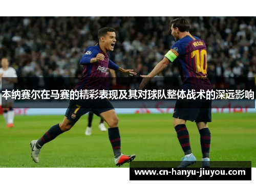 本纳赛尔在马赛的精彩表现及其对球队整体战术的深远影响