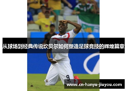 从球场到经典传说坎贝尔如何塑造足球竞技的辉煌篇章 从球场到经典传说坎贝尔如何塑造足球竞技的辉煌篇章