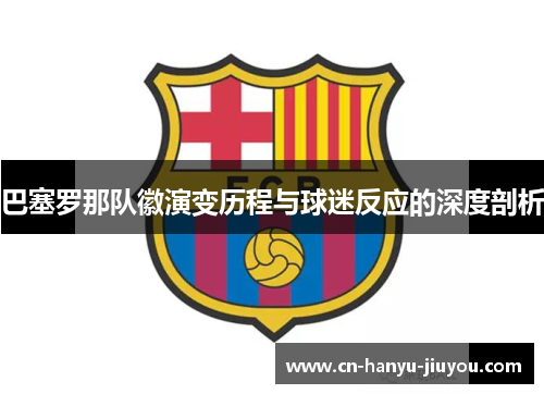 巴塞罗那队徽演变历程与球迷反应的深度剖析 巴塞罗那队徽演变历程与球迷反应的深度剖析