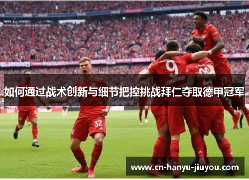 如何通过战术创新与细节把控挑战拜仁夺取德甲冠军 如何通过战术创新与细节把控挑战拜仁夺取德甲冠军