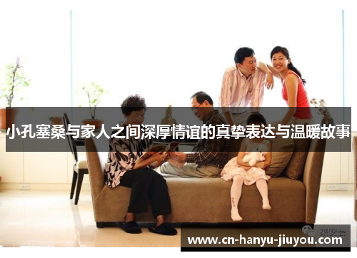 小孔塞桑与家人之间深厚情谊的真挚表达与温暖故事 小孔塞桑与家人之间深厚情谊的真挚表达与温暖故事