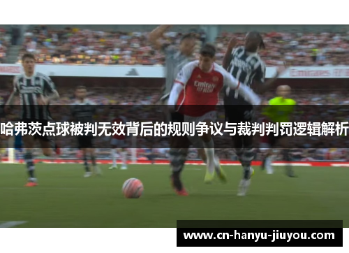 哈弗茨点球被判无效背后的规则争议与裁判判罚逻辑解析