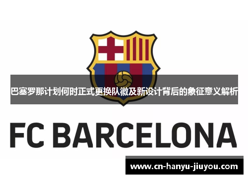 巴塞罗那计划何时正式更换队徽及新设计背后的象征意义解析