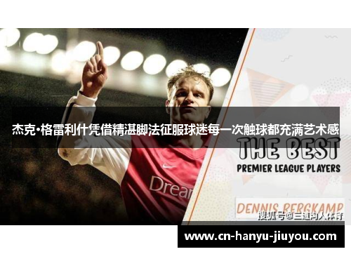 杰克·格雷利什凭借精湛脚法征服球迷每一次触球都充满艺术感 杰克·格雷利什凭借精湛脚法征服球迷每一次触球都充满艺术感