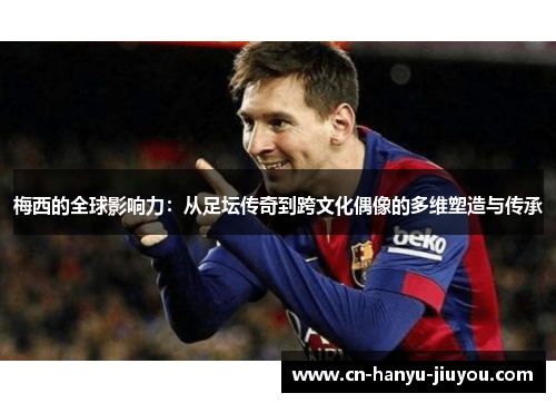 梅西的全球影响力：从足坛传奇到跨文化偶像的多维塑造与传承