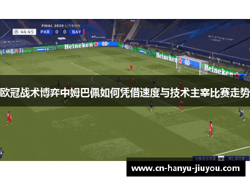 欧冠战术博弈中姆巴佩如何凭借速度与技术主宰比赛走势