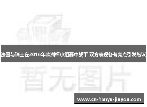 法国与瑞士在2016年欧洲杯小组赛中战平 双方表现各有亮点引发热议