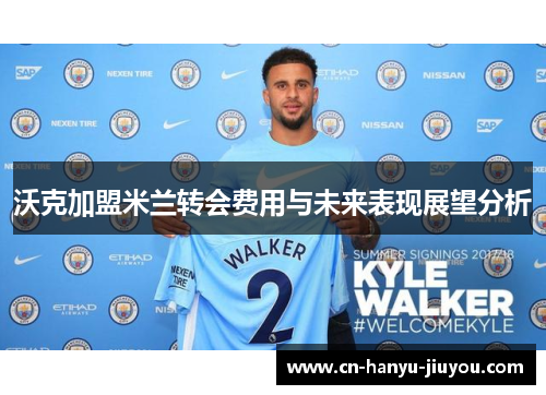 沃克加盟米兰转会费用与未来表现展望分析