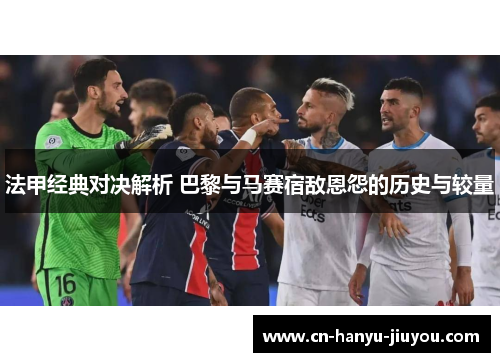 法甲经典对决解析 巴黎与马赛宿敌恩怨的历史与较量