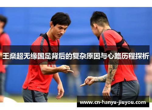 王燊超无缘国足背后的复杂原因与心路历程探析