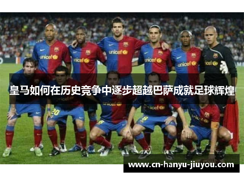 皇马如何在历史竞争中逐步超越巴萨成就足球辉煌