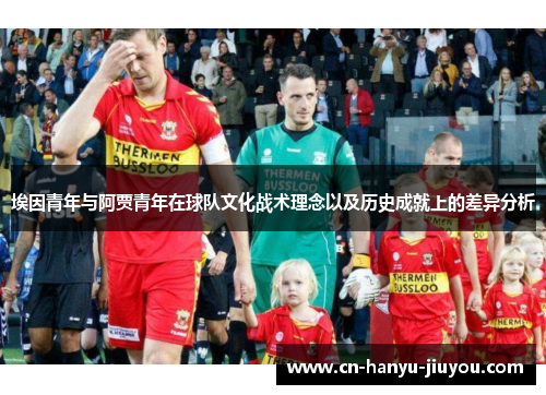 埃因青年与阿贾青年在球队文化战术理念以及历史成就上的差异分析