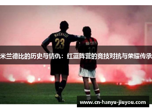 米兰德比的历史与情仇：红蓝阵营的竞技对抗与荣耀传承