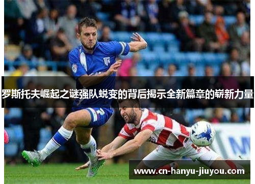 罗斯托夫崛起之谜强队蜕变的背后揭示全新篇章的崭新力量 罗斯托夫崛起之谜强队蜕变的背后揭示全新篇章的崭新力量