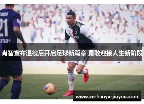 肖智宣布退役后开启足球新篇章 勇敢迎接人生新阶段