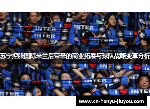苏宁控股国际米兰后带来的商业拓展与球队战略变革分析