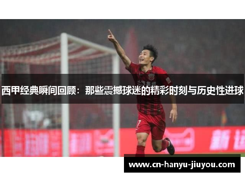 西甲经典瞬间回顾:那些震撼球迷的精彩时刻与历史性进球 西甲经典瞬间回顾:那些震撼球迷的精彩时刻与历史性进球
