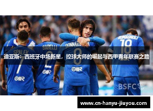 迪亚斯：西班牙中场新星，控球大师的崛起与西甲青年联赛之路