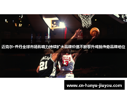 迈克尔·乔丹全球市场影响力持续扩大品牌价值不断攀升成就传奇品牌地位