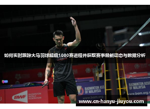 如何实时跟踪大马羽球超级1000赛进程并获取赛事最新动态与数据分析