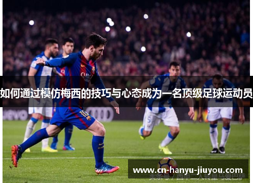 如何通过模仿梅西的技巧与心态成为一名顶级足球运动员