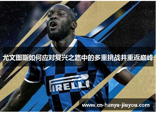 尤文图斯如何应对复兴之路中的多重挑战并重返巅峰 尤文图斯如何应对复兴之路中的多重挑战并重返巅峰