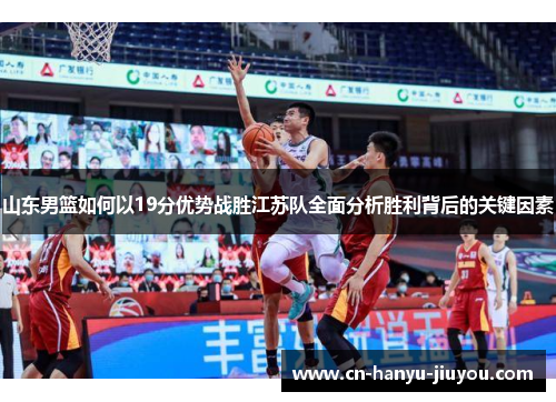 山东男篮如何以19分优势战胜江苏队全面分析胜利背后的关键因素