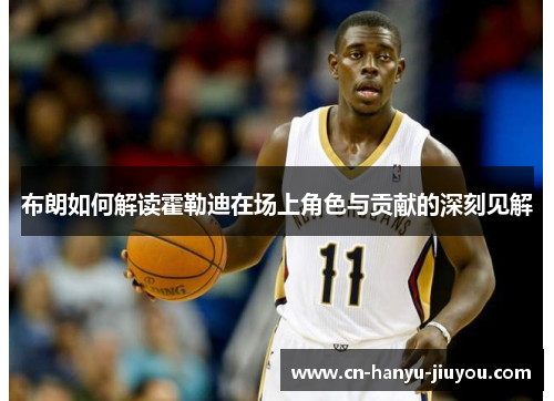 布朗如何解读霍勒迪在场上角色与贡献的深刻见解