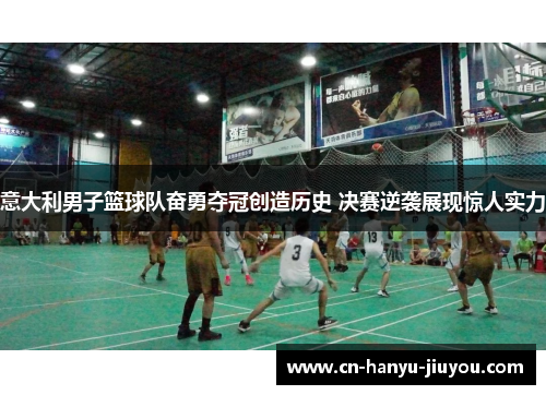 意大利男子篮球队奋勇夺冠创造历史 决赛逆袭展现惊人实力