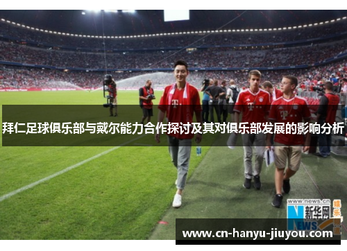拜仁足球俱乐部与戴尔能力合作探讨及其对俱乐部发展的影响分析 拜仁足球俱乐部与戴尔能力合作探讨及其对俱乐部发展的影响分析