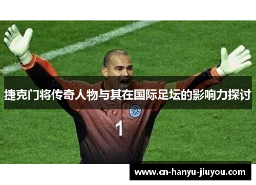 捷克门将传奇人物与其在国际足坛的影响力探讨