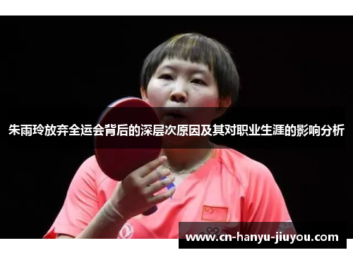 朱雨玲放弃全运会背后的深层次原因及其对职业生涯的影响分析