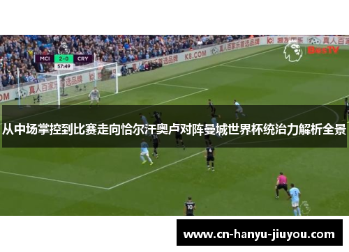 从中场掌控到比赛走向恰尔汗奥卢对阵曼城世界杯统治力解析全景