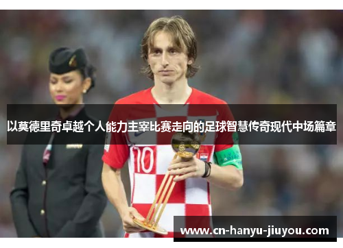 以莫德里奇卓越个人能力主宰比赛走向的足球智慧传奇现代中场篇章